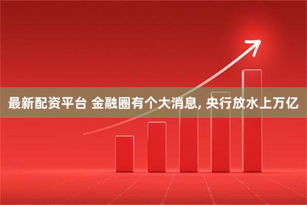 最新配资平台 金融圈有个大消息, 央行放水上万亿