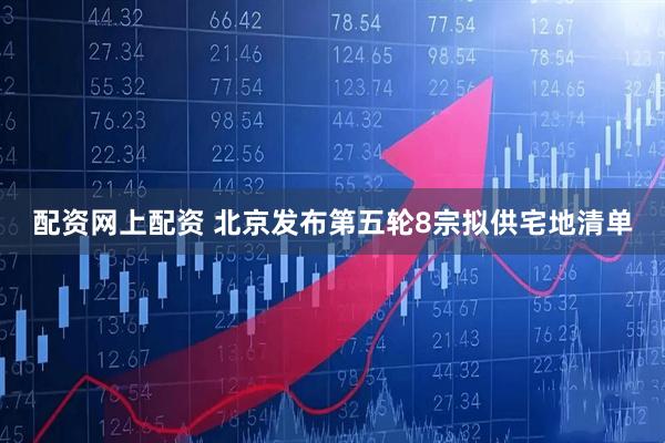 配资网上配资 北京发布第五轮8宗拟供宅地清单