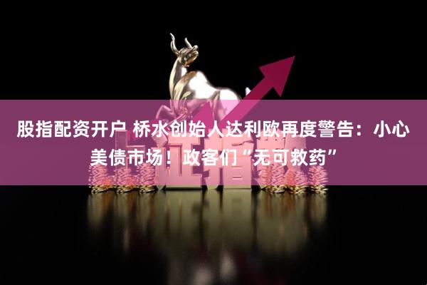 股指配资开户 桥水创始人达利欧再度警告：小心美债市场！政客们“无可救药”