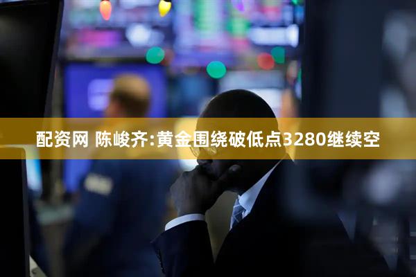 配资网 陈峻齐:黄金围绕破低点3280继续空