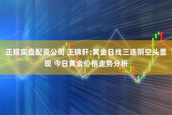 正规实盘配资公司 王锦轩:黄金日线三连阴空头显现 今日黄金价格走势分析