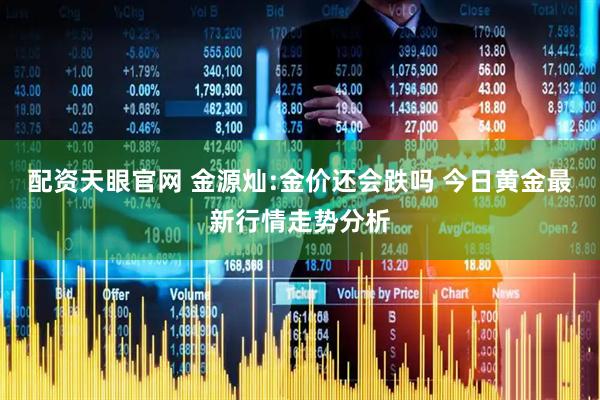 配资天眼官网 金源灿:金价还会跌吗 今日黄金最新行情走势分析