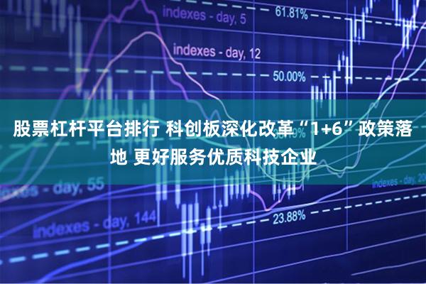 股票杠杆平台排行 科创板深化改革“1+6”政策落地 更好服务优质科技企业