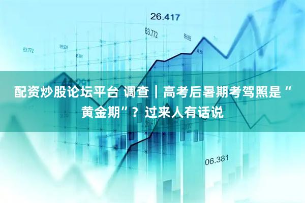 配资炒股论坛平台 调查｜高考后暑期考驾照是“黄金期”？过来人有话说