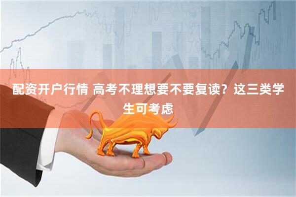 配资开户行情 高考不理想要不要复读？这三类学生可考虑