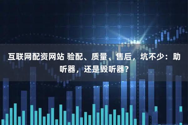 互联网配资网站 验配、质量、售后，坑不少：助听器，还是毁听器？