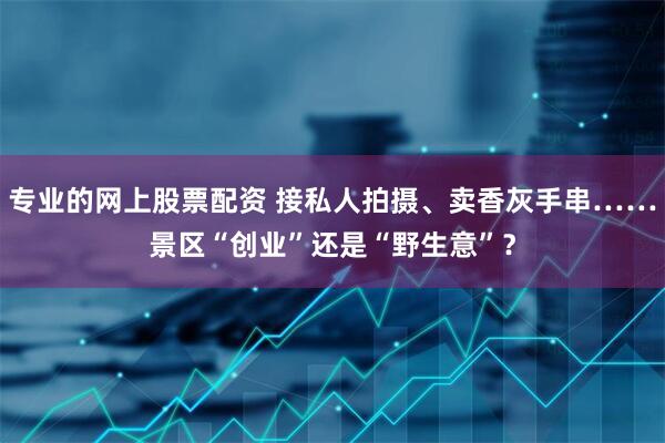 专业的网上股票配资 接私人拍摄、卖香灰手串……景区“创业”还是“野生意”？