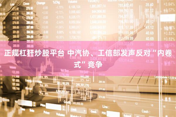 正规杠杆炒股平台 中汽协、工信部发声反对“内卷式”竞争