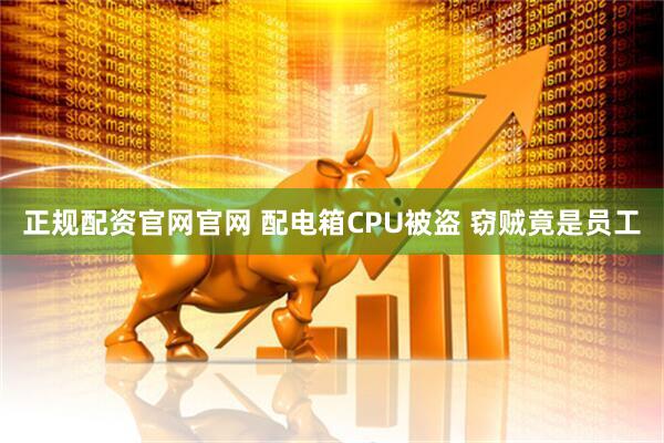 正规配资官网官网 配电箱CPU被盗 窃贼竟是员工
