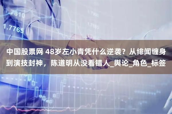 中国股票网 48岁左小青凭什么逆袭？从绯闻缠身到演技封神，陈道明从没看错人_舆论_角色_标签