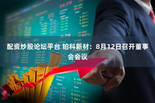 配资炒股论坛平台 铂科新材：8月12日召开董事会会议