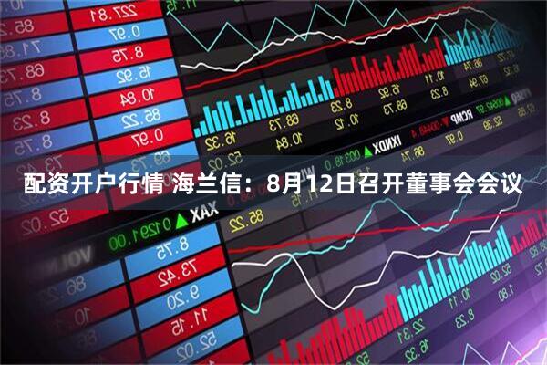 配资开户行情 海兰信：8月12日召开董事会会议