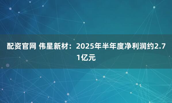 配资官网 伟星新材：2025年半年度净利润约2.71亿元