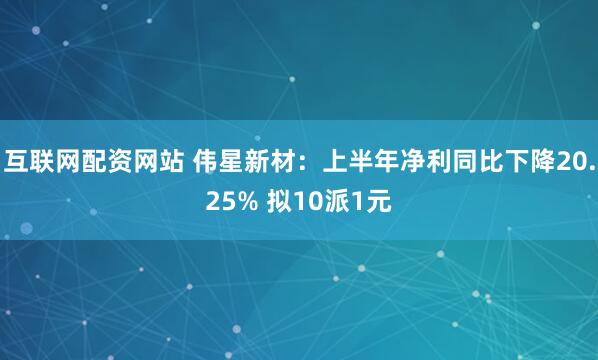 互联网配资网站 伟星新材：上半年净利同比下降20.25% 拟10派1元