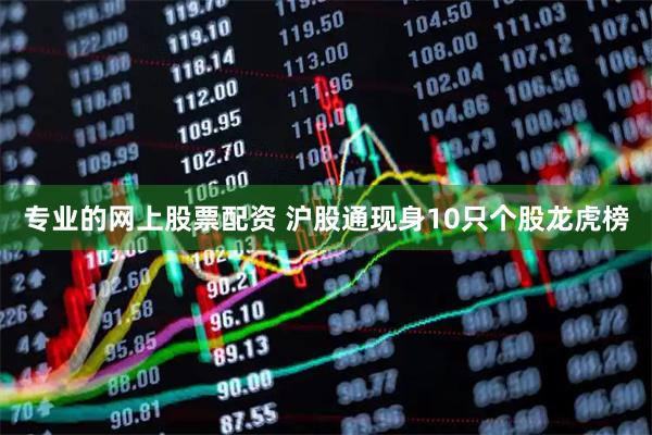 专业的网上股票配资 沪股通现身10只个股龙虎榜