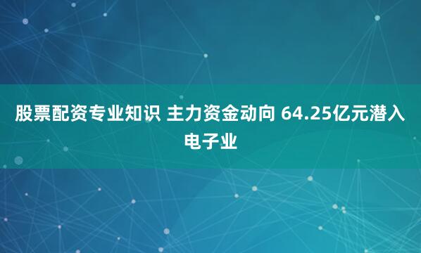 股票配资专业知识 主力资金动向 64.25亿元潜入电子业