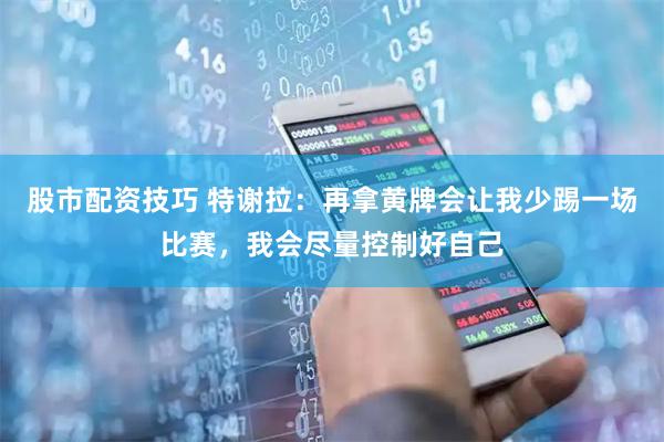 股市配资技巧 特谢拉：再拿黄牌会让我少踢一场比赛，我会尽量控制好自己