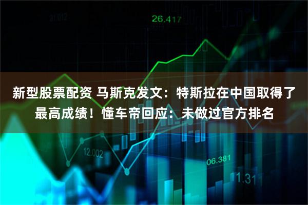 新型股票配资 马斯克发文：特斯拉在中国取得了最高成绩！懂车帝回应：未做过官方排名