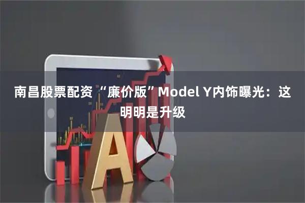 南昌股票配资 “廉价版”Model Y内饰曝光：这明明是升级