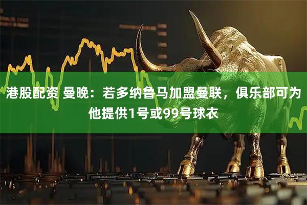 港股配资 曼晚：若多纳鲁马加盟曼联，俱乐部可为他提供1号或99号球衣