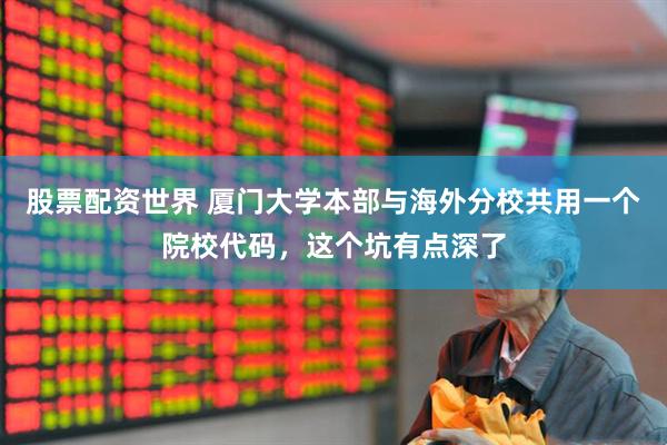 股票配资世界 厦门大学本部与海外分校共用一个院校代码，这个坑有点深了